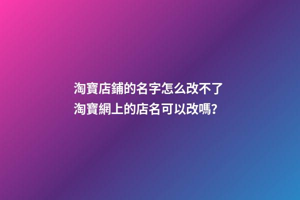 淘寶店鋪的名字怎么改不了 淘寶網上的店名可以改嗎？-第1張-店鋪起名-玄機派